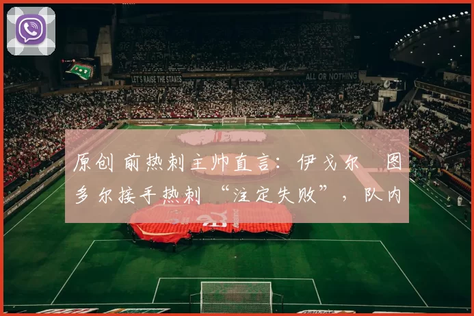 原创 前热刺主帅直言:伊戈尔・图多尔接手热刺 “注定失败”,队内氛围 “ toxic 至极”