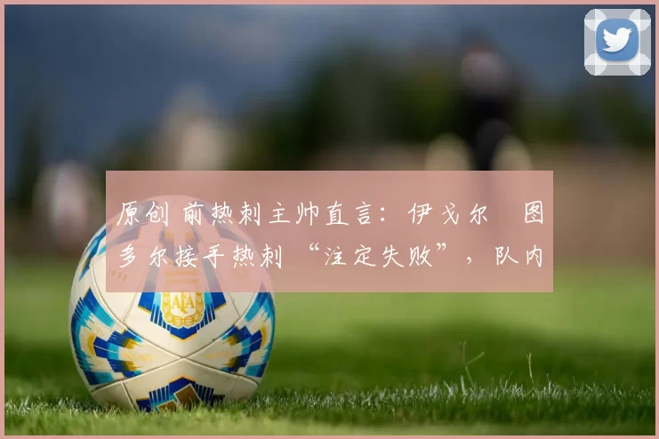 原创 前热刺主帅直言：伊戈尔・图多尔接手热刺 “注定失败”，队内氛围 “ toxic 至极”