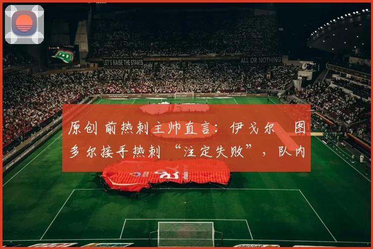 原创 前热刺主帅直言:伊戈尔・图多尔接手热刺 “注定失败”,队内氛围 “ toxic 至极”