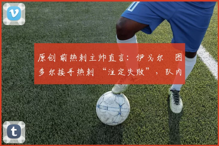 原创 前热刺主帅直言:伊戈尔・图多尔接手热刺 “注定失败”,队内氛围 “ toxic 至极”