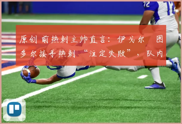 原创 前热刺主帅直言:伊戈尔・图多尔接手热刺 “注定失败”,队内氛围 “ toxic 至极”