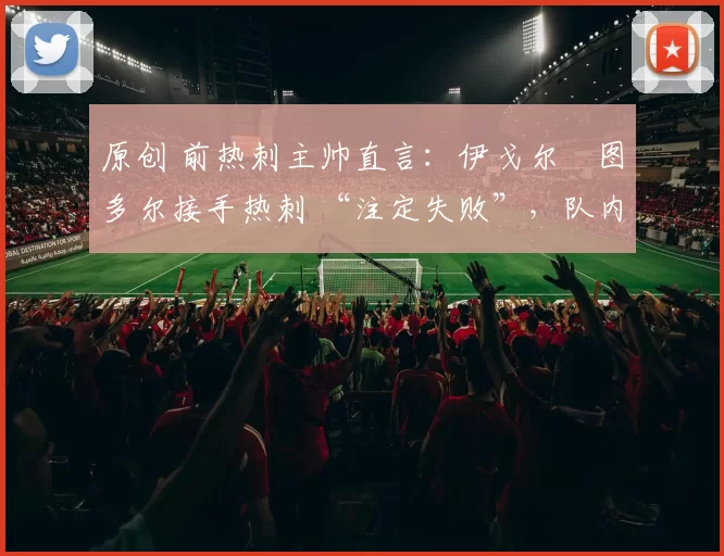 原创 前热刺主帅直言:伊戈尔・图多尔接手热刺 “注定失败”,队内氛围 “ toxic 至极”