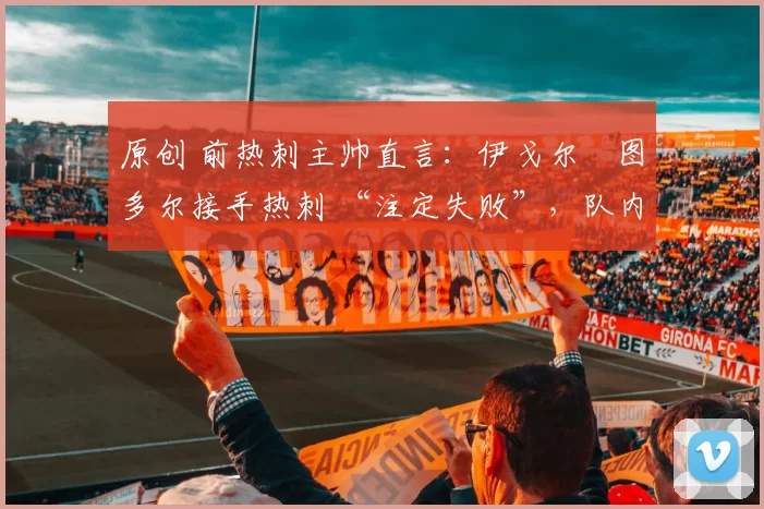 原创 前热刺主帅直言：伊戈尔・图多尔接手热刺 “注定失败”，队内氛围 “ toxic 至极”