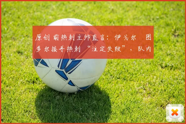 原创 前热刺主帅直言：伊戈尔・图多尔接手热刺 “注定失败”，队内氛围 “ toxic 至极”