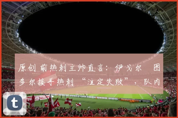 原创 前热刺主帅直言：伊戈尔・图多尔接手热刺 “注定失败”，队内氛围 “ toxic 至极”