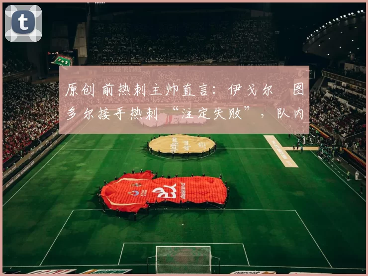 原创 前热刺主帅直言：伊戈尔・图多尔接手热刺 “注定失败”，队内氛围 “ toxic 至极”