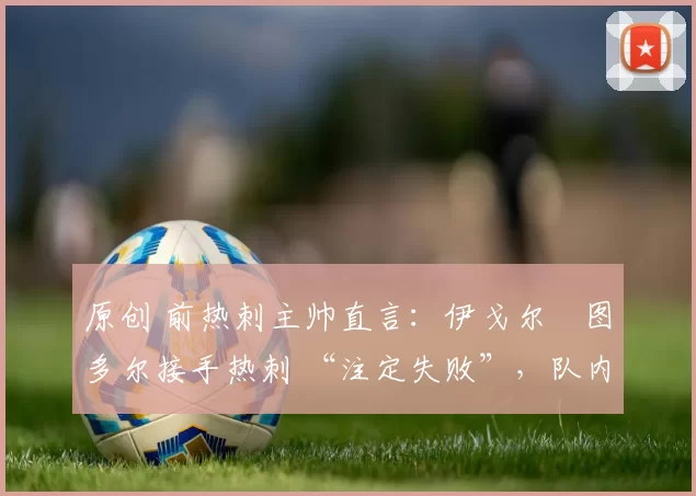 原创 前热刺主帅直言：伊戈尔・图多尔接手热刺 “注定失败”，队内氛围 “ toxic 至极”