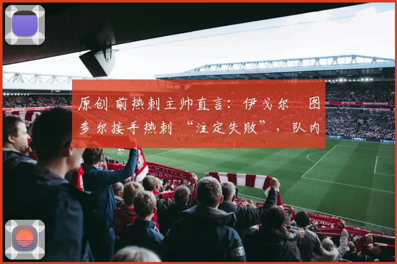 原创 前热刺主帅直言：伊戈尔・图多尔接手热刺 “注定失败”，队内氛围 “ toxic 至极”