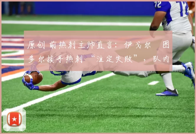 原创 前热刺主帅直言：伊戈尔・图多尔接手热刺 “注定失败”，队内氛围 “ toxic 至极”