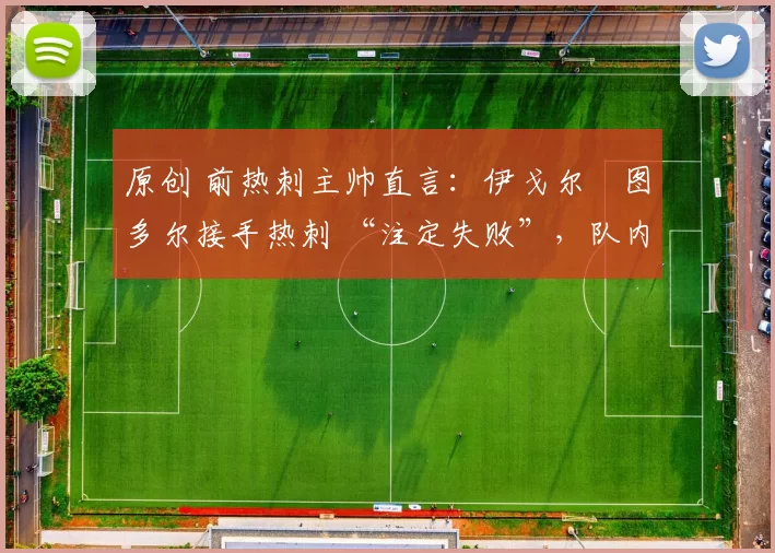 原创 前热刺主帅直言：伊戈尔・图多尔接手热刺 “注定失败”，队内氛围 “ toxic 至极”