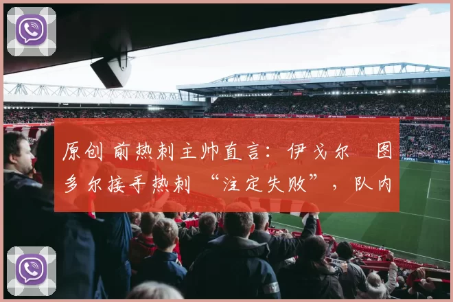 原创 前热刺主帅直言：伊戈尔・图多尔接手热刺 “注定失败”，队内氛围 “ toxic 至极”