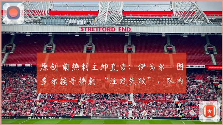 原创 前热刺主帅直言:伊戈尔・图多尔接手热刺 “注定失败”,队内氛围 “ toxic 至极”