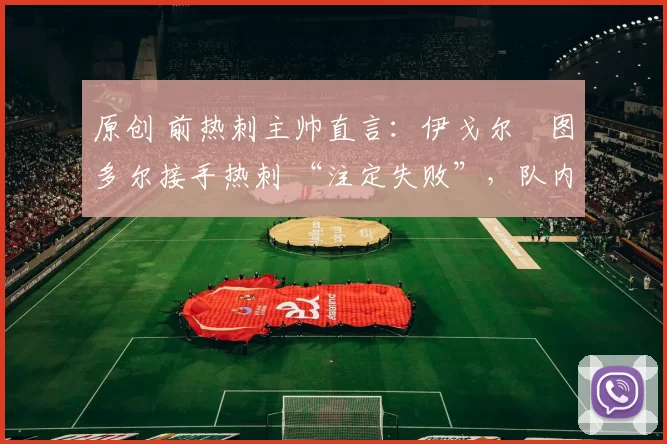 原创 前热刺主帅直言:伊戈尔・图多尔接手热刺 “注定失败”,队内氛围 “ toxic 至极”