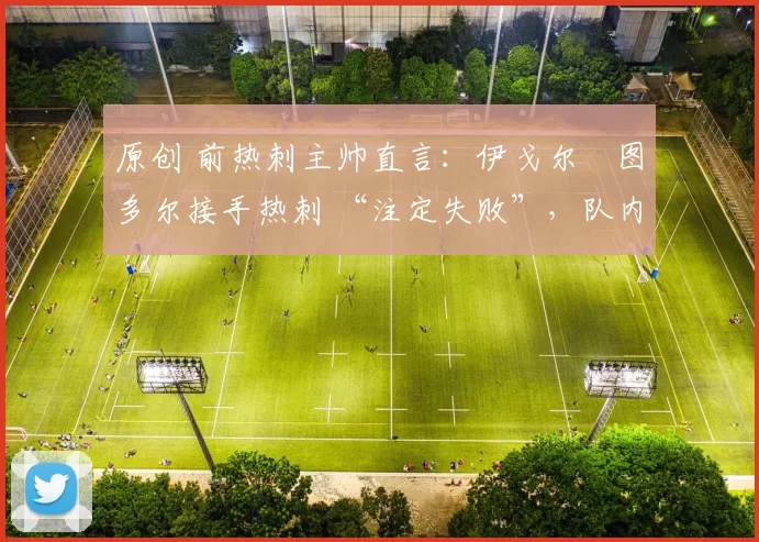 原创 前热刺主帅直言：伊戈尔・图多尔接手热刺 “注定失败”，队内氛围 “ toxic 至极”