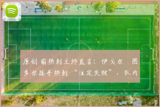 原创 前热刺主帅直言:伊戈尔・图多尔接手热刺 “注定失败”,队内氛围 “ toxic 至极”