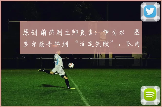 原创 前热刺主帅直言：伊戈尔・图多尔接手热刺 “注定失败”，队内氛围 “ toxic 至极”