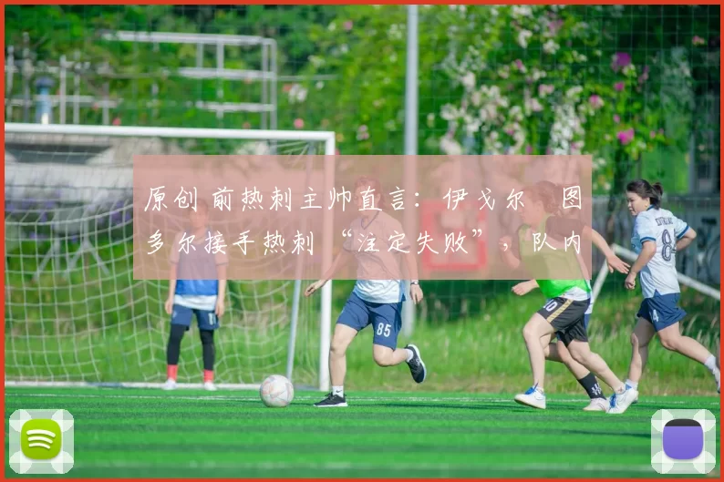 原创 前热刺主帅直言：伊戈尔・图多尔接手热刺 “注定失败”，队内氛围 “ toxic 至极”