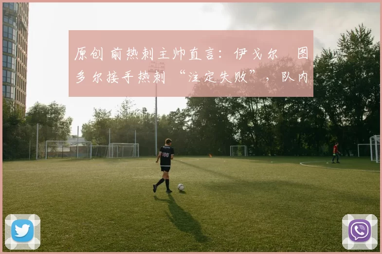 原创 前热刺主帅直言：伊戈尔・图多尔接手热刺 “注定失败”，队内氛围 “ toxic 至极”