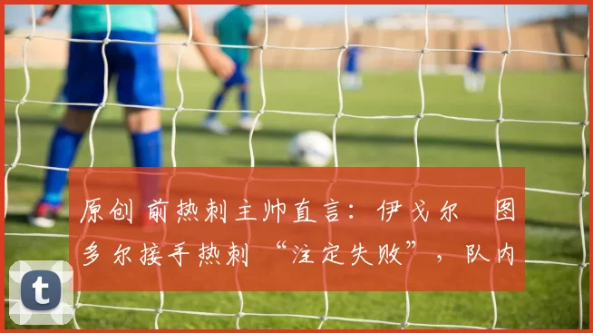 原创 前热刺主帅直言：伊戈尔・图多尔接手热刺 “注定失败”，队内氛围 “ toxic 至极”