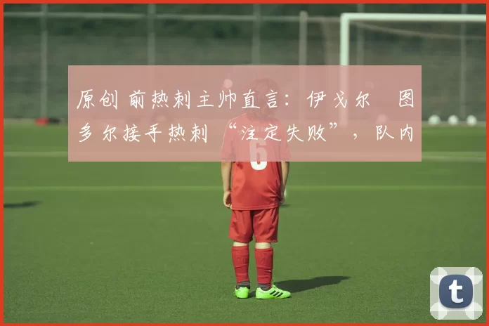 原创 前热刺主帅直言:伊戈尔・图多尔接手热刺 “注定失败”,队内氛围 “ toxic 至极”
