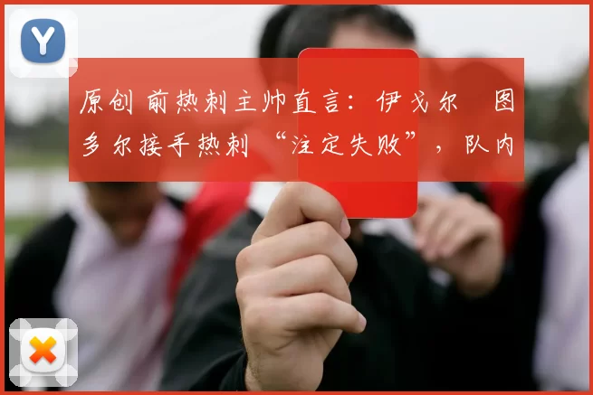 原创 前热刺主帅直言：伊戈尔・图多尔接手热刺 “注定失败”，队内氛围 “ toxic 至极”