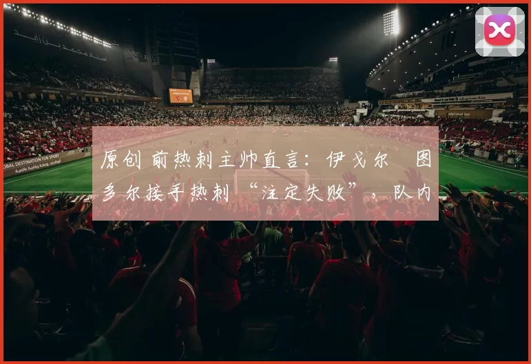 原创 前热刺主帅直言：伊戈尔・图多尔接手热刺 “注定失败”，队内氛围 “ toxic 至极”