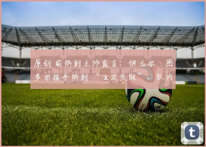 原创 前热刺主帅直言:伊戈尔・图多尔接手热刺 “注定失败”,队内氛围 “ toxic 至极”