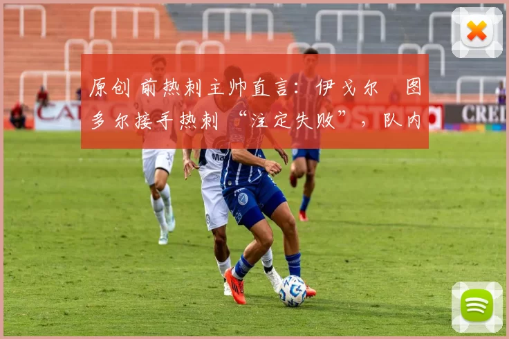 原创 前热刺主帅直言：伊戈尔・图多尔接手热刺 “注定失败”，队内氛围 “ toxic 至极”