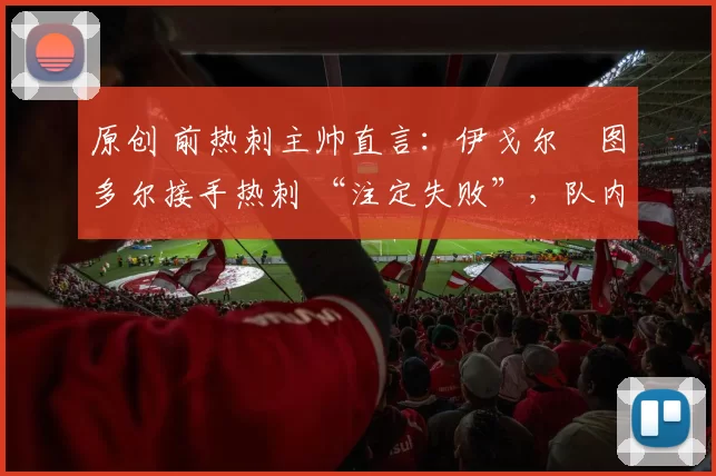 原创 前热刺主帅直言：伊戈尔・图多尔接手热刺 “注定失败”，队内氛围 “ toxic 至极”