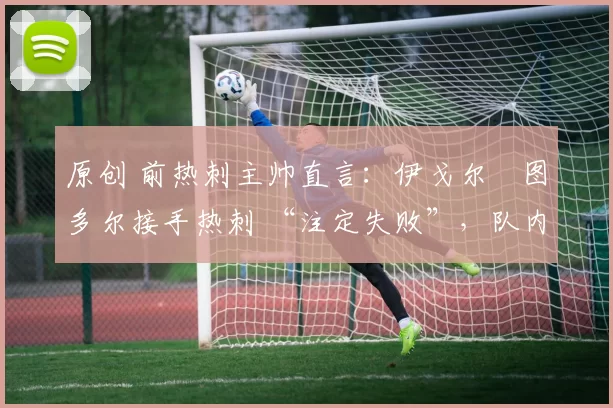 原创 前热刺主帅直言:伊戈尔・图多尔接手热刺 “注定失败”,队内氛围 “ toxic 至极”