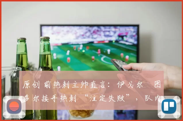 原创 前热刺主帅直言：伊戈尔・图多尔接手热刺 “注定失败”，队内氛围 “ toxic 至极”