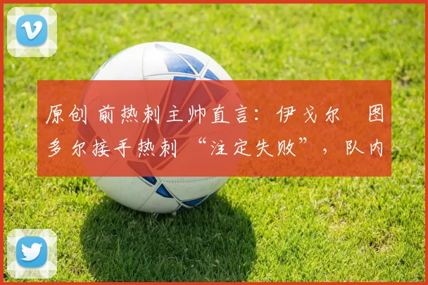 原创 前热刺主帅直言:伊戈尔・图多尔接手热刺 “注定失败”,队内氛围 “ toxic 至极”