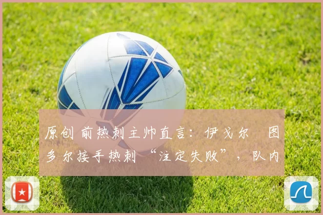 原创 前热刺主帅直言：伊戈尔・图多尔接手热刺 “注定失败”，队内氛围 “ toxic 至极”