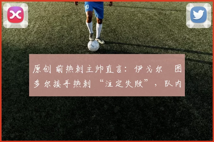 原创 前热刺主帅直言:伊戈尔・图多尔接手热刺 “注定失败”,队内氛围 “ toxic 至极”