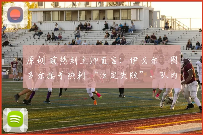 原创 前热刺主帅直言：伊戈尔・图多尔接手热刺 “注定失败”，队内氛围 “ toxic 至极”