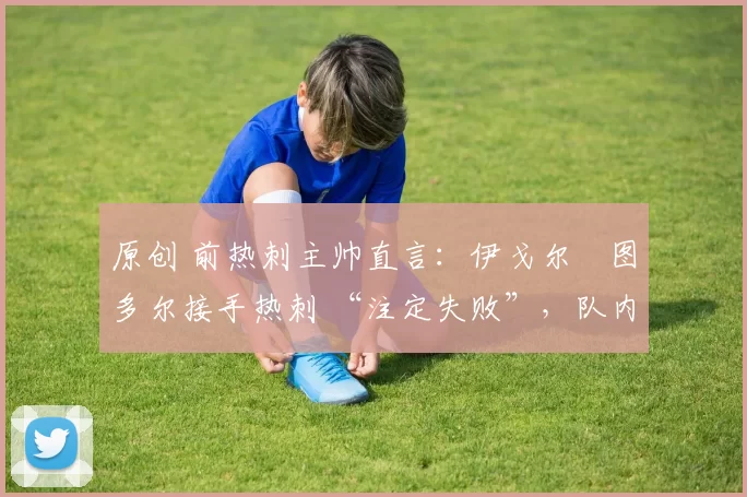 原创 前热刺主帅直言:伊戈尔・图多尔接手热刺 “注定失败”,队内氛围 “ toxic 至极”