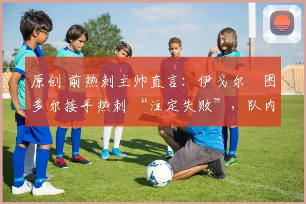 原创 前热刺主帅直言:伊戈尔・图多尔接手热刺 “注定失败”,队内氛围 “ toxic 至极”