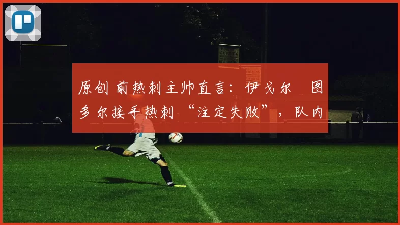 原创 前热刺主帅直言：伊戈尔・图多尔接手热刺 “注定失败”，队内氛围 “ toxic 至极”