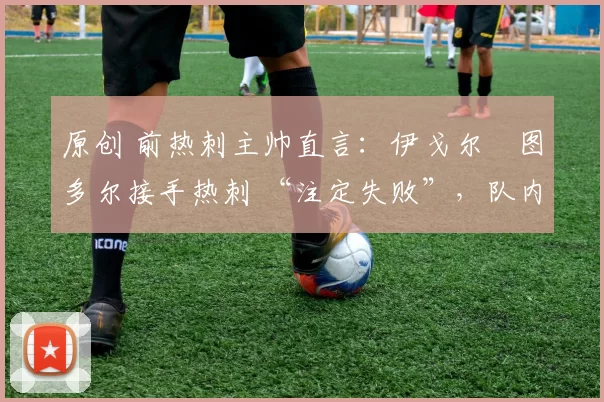 原创 前热刺主帅直言：伊戈尔・图多尔接手热刺 “注定失败”，队内氛围 “ toxic 至极”