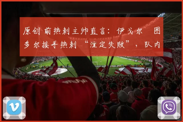 原创 前热刺主帅直言：伊戈尔・图多尔接手热刺 “注定失败”，队内氛围 “ toxic 至极”