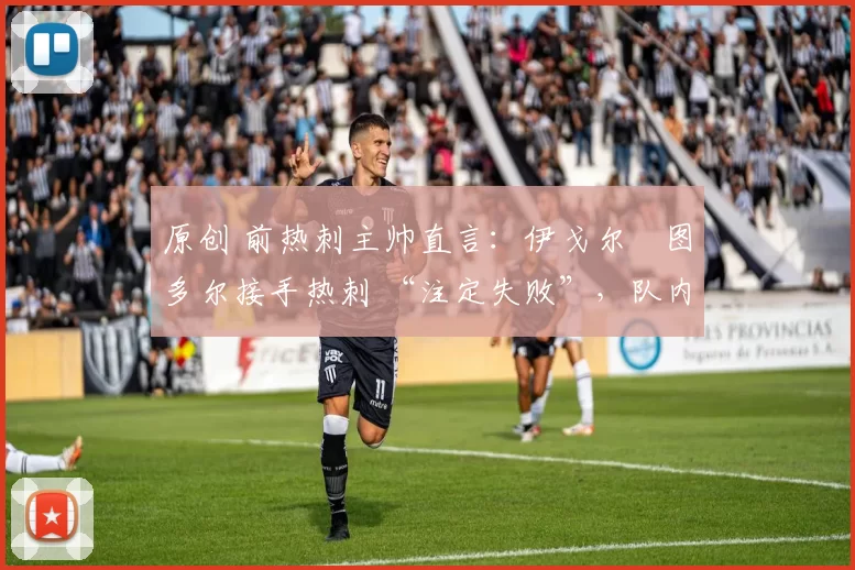 原创 前热刺主帅直言:伊戈尔・图多尔接手热刺 “注定失败”,队内氛围 “ toxic 至极”