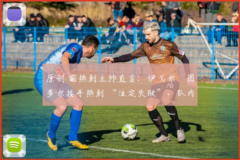 原创 前热刺主帅直言:伊戈尔・图多尔接手热刺 “注定失败”,队内氛围 “ toxic 至极”