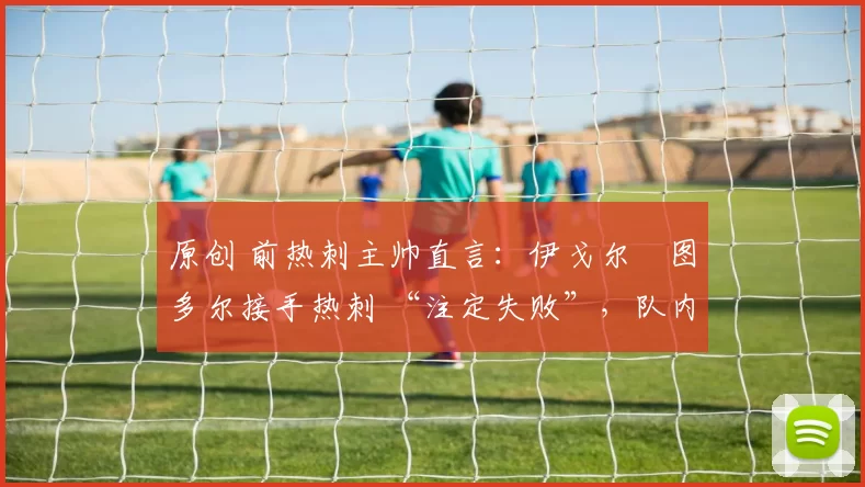 原创 前热刺主帅直言:伊戈尔・图多尔接手热刺 “注定失败”,队内氛围 “ toxic 至极”