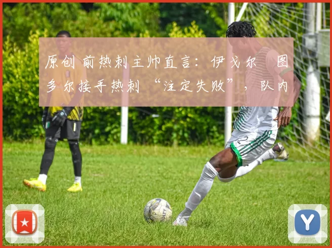 原创 前热刺主帅直言：伊戈尔・图多尔接手热刺 “注定失败”，队内氛围 “ toxic 至极”