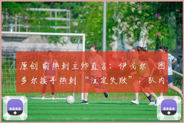 原创 前热刺主帅直言：伊戈尔・图多尔接手热刺 “注定失败”，队内氛围 “ toxic 至极”