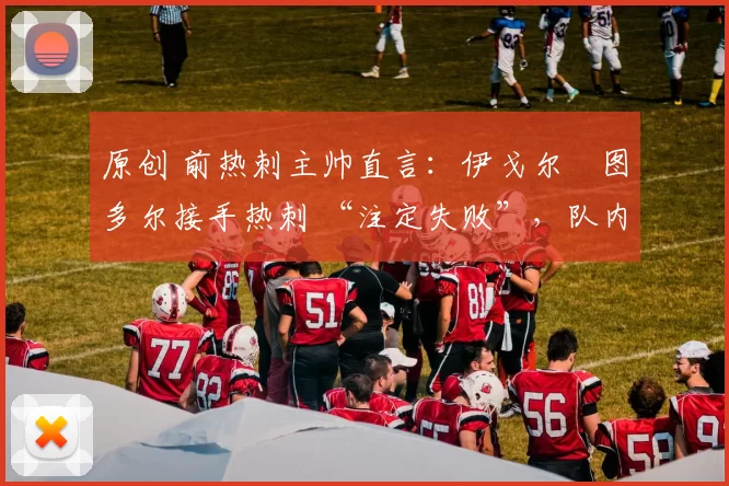 原创 前热刺主帅直言：伊戈尔・图多尔接手热刺 “注定失败”，队内氛围 “ toxic 至极”