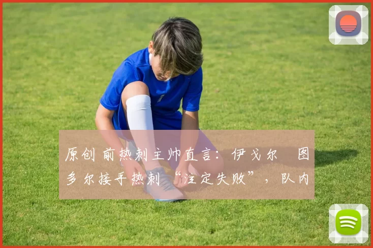 原创 前热刺主帅直言：伊戈尔・图多尔接手热刺 “注定失败”，队内氛围 “ toxic 至极”