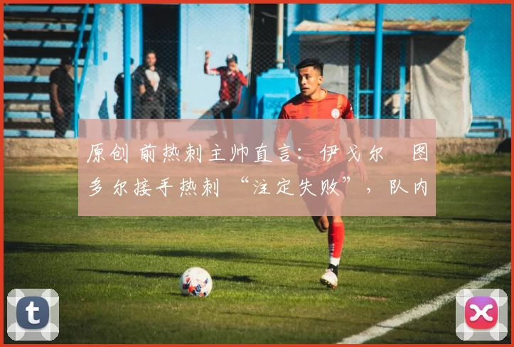 原创 前热刺主帅直言：伊戈尔・图多尔接手热刺 “注定失败”，队内氛围 “ toxic 至极”