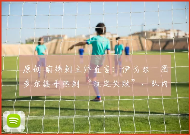 原创 前热刺主帅直言：伊戈尔・图多尔接手热刺 “注定失败”，队内氛围 “ toxic 至极”