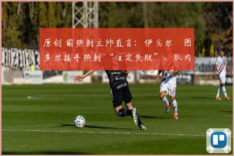 原创 前热刺主帅直言：伊戈尔・图多尔接手热刺 “注定失败”，队内氛围 “ toxic 至极”